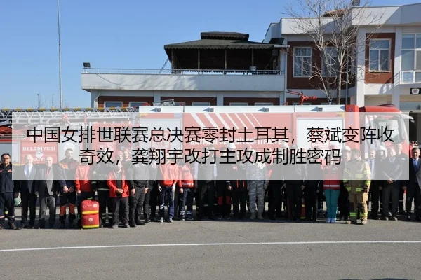 中国女排世联赛总决赛零封土耳其，蔡斌变阵收奇效，龚翔宇改打主攻成制胜密码